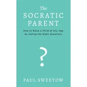The Socratic Parent: How to Raise Any Aged Child by Asking the Right Questions