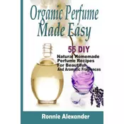 Organic Perfume Made Easy: 55 DIY Natural Homemade Perfume Recipes For Beautiful And Aromatic Fragrances
