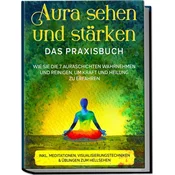 Aura sehen und stärken - Das Praxisbuch: Wie Sie die 7 Auraschichten wahrnehmen und reinigen, um Kraft und Heilung zu erfahren -