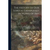 The History of Our Lord as Exemplified in Works of Art: With That of His Types; St. John the Baptist; and Other Persons of the O