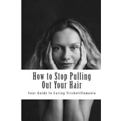 How to Stop Pulling Out Your Hair!: Your Guide to Curing Trichotillomania