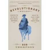 Revolutionary Roads : Searching for the War That Made America Independent...and All the Places It Could Have Gone Terrib
