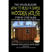 Tiny House Builder - How to Build a Simple Wooden House - Step By Step Guide With Over 100 Pictures and Plans