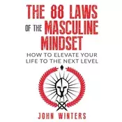 The 88 Laws Of The Masculine Mindset: How To Elevate Your Life To The Next Level