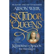 Six Tudor Queens: Katherine of Aragon, The True Queen
