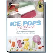 Ice Pops Rezeptbuch: Die leckersten Ice Pops Rezepte für jeden Geschmack und Anlass - inkl. Gemüseeis, Frozen Joghurt, Slush-Eis