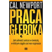 Praca głęboka. Jak odnieść sukces w świecie, w którym ciągle coś nas rozprasz