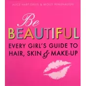 Be Beautiful: Every Girls Guide to Hair, Skin and Make-up