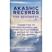 Akashic Records for Beginners: Connecting to Consciousness and Spirituality, Accessing the Archive of the Soul and its Journey