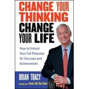 Change Your Thinking, Change Your Life - How To Unlock Your Full Potential for Success and Achievement