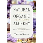 Natural & Organic Soap Making Alchemy: Hobby to a Successful Homebased Business