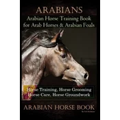 Arabians Training Horse Training Book for Arab Horse & Arabian Foals, Horse Training, Horse Grooming Horse Care, Horse Groundwork Arabian Horse Book