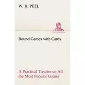 Round Games with Cards A Practical Treatise on All the Most Popular Games, with Their Different Variations, and Hints for Their