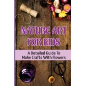 Nature Art For Kids: A Detailed Guide To Make Crafts With Flowers