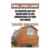 Small Space Living: 30 Creative Easy DIY Hacks How To Live Comfortable In Your Tiny House
