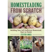 Homesteading from Scratch: Building Your Self-Sufficient Homestead, Start to Finish