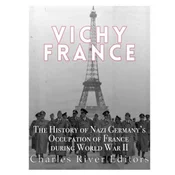 Vichy France: The History of Nazi Germanys Occupation of France during World War II