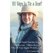 101 Ways to Tie a Scarf: Illustrated Guide Teaches You to Make Scarves, Tie Scarves & Flatter Your Figure With Scarves