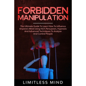 Forbidden Manipulation: The Ultimate Guide To Learn How To Influence Anyone's Mind Using NLP, Persuasion, Hypnosis And Advanced Techniques To