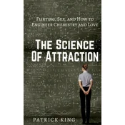 The Science of Attraction: Flirting, Sex, and How to Engineer Chemistry and Love