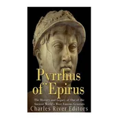 Pyrrhus of Epirus: The Life and Legacy of One of the Ancient Worlds Most Famous Generals
