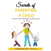 Secrets of Parenting a Child: Guidance for the Improvement of Parents Skills