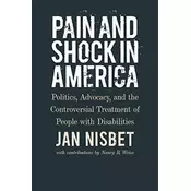 Pain and Shock in America - Politics, Advocacy, and the Controversial Treatment of People with Disabilities