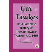 Guy Fawkes Or, A Complete History Of The Gunpowder Treason, A.D. 1605