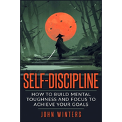 Self-Discipline: How To Build Mental Toughness And Focus To Achieve Your Goals