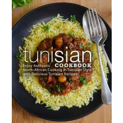 Tunisian Cookbook: Enjoy Authentic North-African Cooking in Tunisian Style with Delicious Tunisian Recipes (2nd Edition)