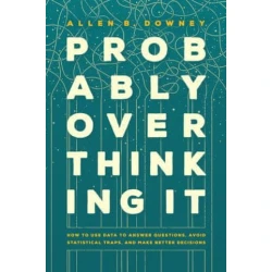 Probably Overthinking It – How to Use Data to Answer Questions, Avoid Statistical Traps, and Make Better Decisions