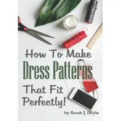 How to Make Dress Patterns That Fit Perfectly: Illustrated Step-By-Step Guide for Easy Pattern Making