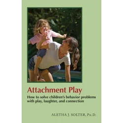 Attachment Play: How to Solve Childrens Behavior Problems with Play, Laughter, and Connection