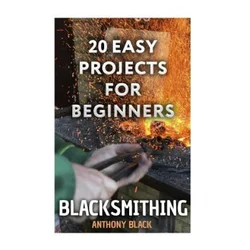 Blacksmithing: 20 Easy Projects for Beginners: (Blacksmith, How To Blacksmith)