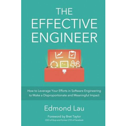 The Effective Engineer: How to Leverage Your Efforts In Software Engineering to Make a Disproportionate and Meaningful Impact