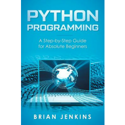 Python Programming: A Step-By-Step Guide for Absolute Beginners