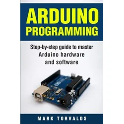 Arduino: Step-By-Step Guide to Master Arduino Hardware and Software