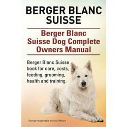 Berger Blanc Suisse. Berger Blanc Suisse Dog Complete Owners Manual. Berger Blanc Suisse book for care, costs, feeding, grooming, health and training.