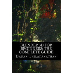 Blender 3D For Beginners: The Complete Guide: The Complete Beginner's Guide to Getting Started with Navigating, Modeling, Animating, Texturing,