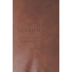 Better Leathercraft - Practical Instructions and Hints for Beginners in Leatherwork