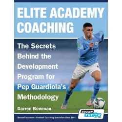 Elite Academy Coaching - The Secrets Behind the Development Program for Pep Guardiolas Methodology