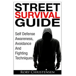 Street Survival Guide: Self Defense Awareness, Avoidance And Fighting Techniques