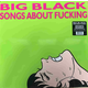BIG BLACK - SONGS ABOUT FUCKING