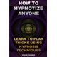 How To Hypnotize Anyone: Learn To Play Tricks Using Hypnosis Techniques